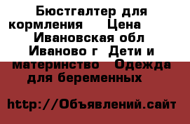 Бюстгалтер для кормления.  › Цена ­ 300 - Ивановская обл., Иваново г. Дети и материнство » Одежда для беременных   
